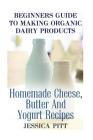 Beginners Guide To Making Organic Dairy Products: Homemade Cheese, Butter And Yogurt Recipes By Jessica Pitt Cover Image