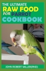 The Ultimate Raw Food for Parrot Cookbook By John Robert Miller Cover Image