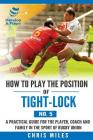 How to play the position of Tight-lock (No. 5): A practical guide for the player, coach and family in the sport of rugby union By Chris Miles Cover Image