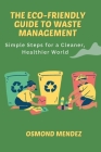 The Eco-Friendly Guide to Waste Management: Simple Steps for a Cleaner, Healthier World By Osmond Mendez Cover Image
