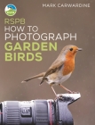RSPB How to Photograph Garden Birds By Mark Carwardine Cover Image