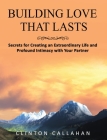 Building Love That Lasts: Secrets for Creating an Extraordinary Life and Profound Intimacy with Your Partner By Clinton Callahan Cover Image