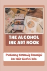The Alcohol Ink Art Book: Producing Seriously Beautiful Art With Alcohol Inks Cover Image