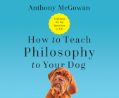 How to Teach Philosophy to Your Dog: Exploring the Big Questions in Life Cover Image