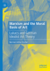 Marxism and the Moral Basis of Art: Lukacs and German Idealist Art Theory Cover Image