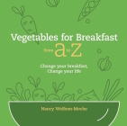 Vegetables for Breakfast from A to Z: Change Your Breakfast, Change Your Life By Nancy Wolfson-Moche Cover Image