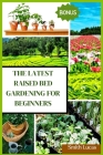 The Latest Raised Bed Gardening for Beginners: The Practical Tips and Tricks to Grow Organic Vegetables, Plants, And Cut Flowers in A Limited Space. Cover Image