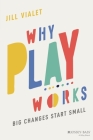 Why Play Works: Big Changes Start Small By Jill Vialet Cover Image