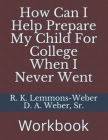 How Can I Help Prepare My Child For College When I Never Went: Workbook By D. a. Weber Sr, R. K. Lemmons-Weber Cover Image