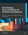 Mind-Melding Unity and Blender for 3D Game Development: Unleash the power of Unity and Blender to create amazing games By Spencer Grey Cover Image