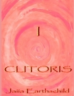 I Clitoris: The autonomous woman's guide to the healing, awakening and enlightening of her sacred sexual nature Cover Image