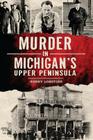 Murder in Michigan's Upper Peninsula (Murder & Mayhem) By Sonny Longtine Cover Image