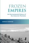 Frozen Empires: An Environmental History of the Antarctic Peninsula By Adrian Howkins Cover Image