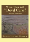 When, Then, Will, the Devil Care?: Poems and Short Stories By Robert Stephen Herrick Cover Image