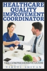 Healthcare Quality Improvement Coordinator - The Comprehensive Guide: Mastering the Art of Enhancing Patient Care and Healthcare Systems Cover Image