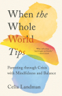 When the Whole World Tips: Parenting through Crisis with Mindfulness and Balance By Celia Landman Cover Image