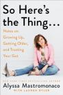 So Here's the Thing . . .: Notes on Growing Up, Getting Older, and Trusting Your Gut By Alyssa Mastromonaco, Lauren Oyler (With) Cover Image