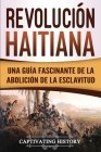 Revolución haitiana: Una guía fascinante de la abolición de la esclavitud Cover Image