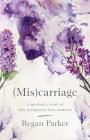 (Mis)carriage: A Mother's Story of Why Pregnancy Loss Matters By Regan Parker Cover Image