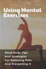 Using Mental Exercises: Mind-Body Tips And Strategies For Relieving Pain And Preventing It: Exercises Improving Pain Relief By Victor Bushovisky Cover Image