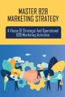 Master B2B Marketing Strategy: A Vision Of Strategic And Operational B2B Marketing Activities: Models Of B2B Marketing By Corey Lecleir Cover Image