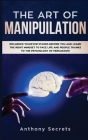 The Art Of Manipulation: Influence Whoever Stands Before You and Learn the Right Mindset to Face Life and People Thanks to the Psychology of Pe Cover Image