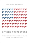 Citizen-Protectors: The Everyday Politics of Guns in an Age of Decline By Jennifer Carlson Cover Image