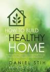 How to Build a Healthy Home: And Prevent the Negative Impacts on Your Health that Can Result from Poorly Executed Green Building Initiatives By Daniel Stih Cover Image