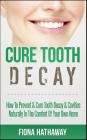 Cure Tooth Decay: How To Prevent & Cure Tooth Decay & Cavities Naturally In The Comfort Of Your Own Home By Fiona Hathaway Cover Image