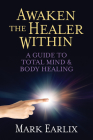 Awaken the Healer Within: A Guide to Total Mind & Body Healing By Mark Earlix Cover Image