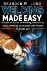Welding Made Easy: A Book on Basics in Welding, how to Cut, Tools, Welding Techniques with Photos to Guide You By Brandon W. Lund Cover Image