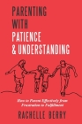 Parenting with Patience & Understanding: How to parent Effectively from Frustration to Fulfillment By Rachelle Berry Cover Image