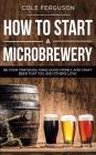 How to Start a Microbrewery: Be Your Own Boss, Make Good Money, and Craft Beer That You and Others Love By Cole Ferguson Cover Image