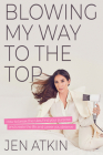Blowing My Way to the Top: How to Break the Rules, Find Your Purpose, and Create the Life and Career You Deserve By Jen Atkin Cover Image