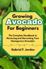 Growing Avocado For Beginners: The Complete Handbook to Nurturing and Harvesting Your Homegrown Avocados Cover Image