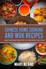 Chinese Home Cooking And Wok Recipes: Asian Food Made Simple With 140 Tasty Dishes From China By Maki Blanc Cover Image