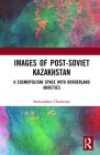 Images of the Post-Soviet Kazakshtan: A Cosmopolitan Space with Borderland Anxieties By Suchandana Chatterjee Cover Image