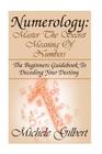 Numerology: Master The Secret Meaning Of Numbers: : The Beginners Guidebook To Decoding Your Destiny Cover Image