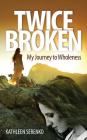 Twice Broken: My Journey to Wholeness By Kathleen Serenko Cover Image