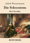 Die Schwestern: Drei Novellen By Jakob Wassermann Cover Image