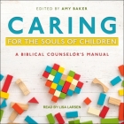 Caring for the Souls of Children: A Biblical Counselor's Manual By Amy Baker, Amy Baker (Editor), Lisa Larsen (Read by) Cover Image