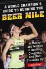 A World Champion's Guide to Running the Beer Mile: A Manual and Memoir of Running, Chugging, and (Not) Throwing Up By Lewis Kent Cover Image