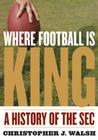 Where Football Is King: A History of the SEC By Christopher J. Walsh Cover Image