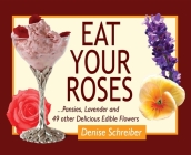 Eat Your Roses: ...Pansies, Lavender, and 49 Other Delicious Edible Flowers By Denise Schreiber Cover Image