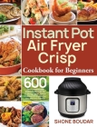 Instant Pot Air Fryer Crisp Cookbook for Beginners: 600 Easy, Healthy and Delicious Recipes for Cooking Easier, Faster and More Enjoyable for You and By Shone Boudar Cover Image