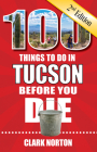 100 Things to Do in Tucson Before You Die, 2nd Edition (100 Things to Do Before You Die) By Clark Norton Cover Image
