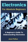 Electronics For Absolute Beginners: A Beginner's Guide To Understanding Electronics By Jace Pollux Cover Image
