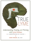 True Lyme: Understanding, Treating, and Thriving with Lyme Disease: A Comprehensive Guide By John Froude Frcp Cover Image