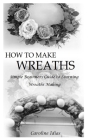 How to Make Wreaths: Simple Beginners Guide to Learning Wreaths Making Cover Image