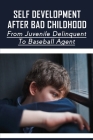 Self Development After Bad Childhood: From Juvenile Delinquent To Baseball Agent: Advice For People Who Want To Move Past A Rotten Childhood By Kim Verrone Cover Image